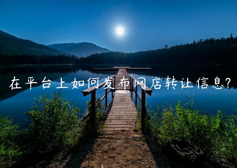 在平臺上如何發(fā)布網(wǎng)店轉(zhuǎn)讓信息?